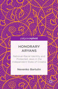 Title: Honorary Aryans: National-Racial Identity and Protected Jews in the Independent State of Croatia, Author: N. Bartulin