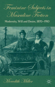 Title: Feminine Subjects in Masculine Fiction: Modernity, Will and Desire, 1870-1910, Author: M. Miller