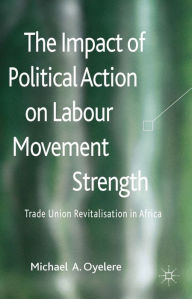 Title: The Impact of Political Action on Labour Movement Strength: Trade Union Revitalisation in Africa, Author: M. Oyelere