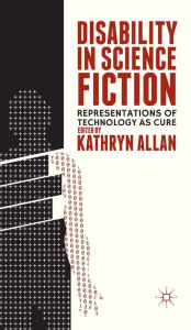 Title: Disability in Science Fiction: Representations of Technology as Cure, Author: K. Allan