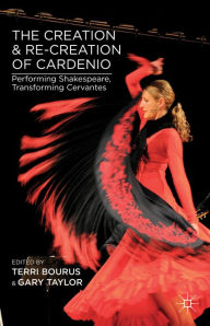 Title: The Creation and Re-Creation of Cardenio: Performing Shakespeare, Transforming Cervantes, Author: T. Bourus