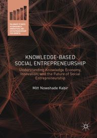 Title: Knowledge-Based Social Entrepreneurship: Understanding Knowledge Economy, Innovation, and the Future of Social Entrepreneurship, Author: Mitt Nowshade Kabir