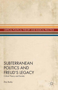 Title: Subterranean Politics and Freud's Legacy: Critical Theory and Society, Author: A. Buzby