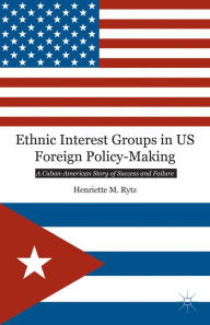 Title: Ethnic Interest Groups in US Foreign Policy-Making: A Cuban-American Story of Success and Failure, Author: H. Rytz