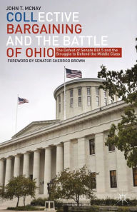 Title: Collective Bargaining and the Battle of Ohio: The Defeat of Senate Bill 5 and the Struggle to Defend the Middle Class, Author: J. McNay