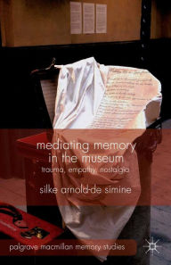 Title: Mediating Memory in the Museum: Trauma, Empathy, Nostalgia, Author: S. Arnold-de-Simine