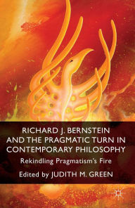 Title: Richard J. Bernstein and the Pragmatist Turn in Contemporary Philosophy: Rekindling Pragmatism's Fire, Author: J. Green