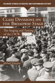 Title: Class Divisions on the Broadway Stage: The Staging and Taming of the I.W.W., Author: M. Schwartz