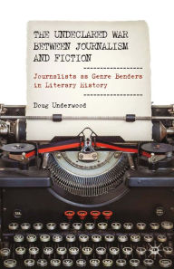 Title: The Undeclared War between Journalism and Fiction: Journalists as Genre Benders in Literary History, Author: D. Underwood