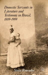 Title: Domestic Servants in Literature and Testimony in Brazil, 1889-1999, Author: S. Roncador