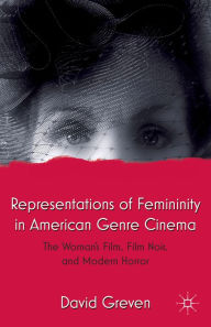 Title: Representations of Femininity in American Genre Cinema: The Woman's Film, Film Noir, and Modern Horror, Author: David Greven