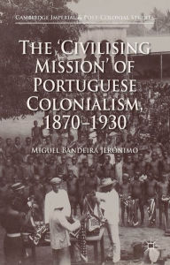 Title: The 'Civilising Mission' of Portuguese Colonialism, 1870-1930, Author: Miguel Bandeira Jerïnimo