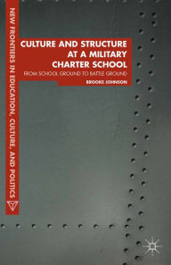 Title: Culture and Structure at a Military Charter School: From School Ground to Battle Ground, Author: Brooke Johnson