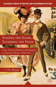 Title: Staging the Slums, Slumming the Stage: Class, Poverty, Ethnicity, and Sexuality in American Theatre, 1890-1916, Author: J. Westgate