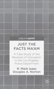 Title: Just the Facts Ma'am: A Case Study of the Reversal of Corruption in the LAPD, Author: R. Isaac