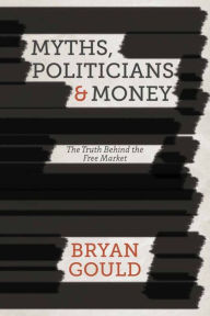 Title: Myths, Politicians and Money: The Truth Behind the Free Market, Author: B. Gould