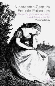 Title: Nineteenth-Century Female Poisoners: Three English Women Who Used Arsenic to Kill, Author: V. Nagy