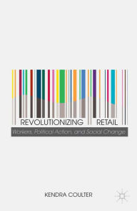 Title: Revolutionizing Retail: Workers, Political Action, and Social Change, Author: K. Coulter