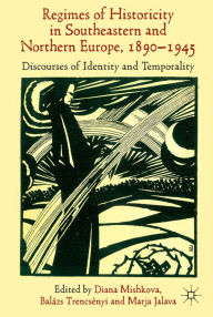 Title: 'Regimes of Historicity' in Southeastern and Northern Europe, 1890-1945: Discourses of Identity and Temporality, Author: D. Mishkova