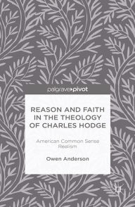 Title: Reason and Faith in the Theology of Charles Hodge: American Common Sense Realism: American Common Sense Realism, Author: O. Anderson