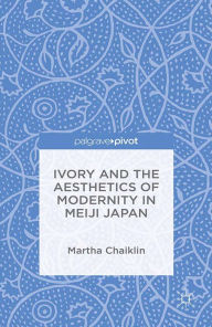 Title: Ivory and the Aesthetics of Modernity in Meiji Japan, Author: M. Chaiklin