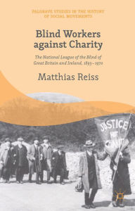 Title: Blind Workers against Charity: The National League of the Blind of Great Britain and Ireland, 1893-1970, Author: M. Reiss