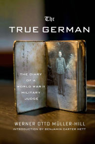 Title: The True German: The Diary of a World War II Military Judge, Author: Werner Otto Müller-Hill