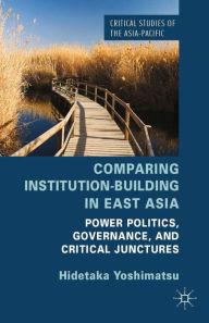 Title: Comparing Institution-Building in East Asia: Power Politics, Governance, and Critical Junctures, Author: H. Yoshimatsu