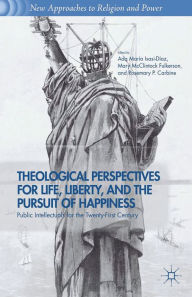 Title: Theological Perspectives for Life, Liberty, and the Pursuit of Happiness: Public Intellectuals for the Twenty-First Century, Author: A. Isasi-Diaz