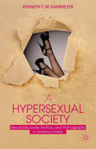 Title: A Hypersexual Society: Sexual Discourse, Erotica, and Pornography in America Today, Author: K. Kammeyer
