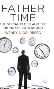 Title: Father Time: The Social Clock and the Timing of Fatherhood, Author: W. Goldberg