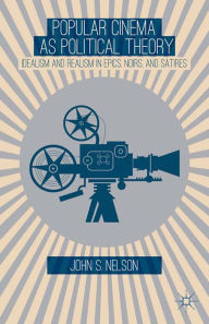 Title: Popular Cinema as Political Theory: Idealism and Realism in Epics, Noirs, and Satires, Author: J. Nelson