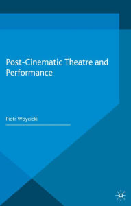 Title: Post-Cinematic Theatre and Performance, Author: P. Woycicki