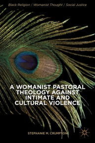 Title: A Womanist Pastoral Theology Against Intimate and Cultural Violence, Author: Stephanie M. Crumpton