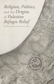 Title: Religion, Politics, and the Origins of Palestine Refugee Relief, Author: A. Romirowsky