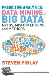 Title: Predictive Analytics, Data Mining and Big Data: Myths, Misconceptions and Methods, Author: S. Finlay