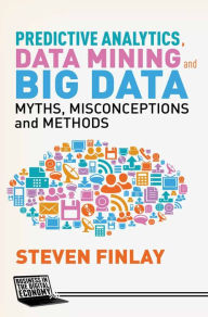 Title: Predictive Analytics, Data Mining and Big Data: Myths, Misconceptions and Methods, Author: S. Finlay