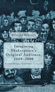 Title: Imagining Shakespeare's Original Audience, 1660-2000: Groundlings, Gallants, Grocers, Author: Bettina Boecker