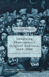 Title: Imagining Shakespeare's Original Audience, 1660-2000: Groundlings, Gallants, Grocers, Author: Bettina Boecker