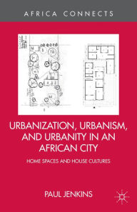 Title: Urbanization, Urbanism, and Urbanity in an African City: Home Spaces and House Cultures, Author: P. Jenkins