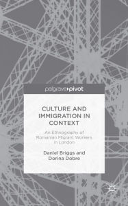 Title: Culture and Immigration in Context: An Ethnography of Romanian Migrant Workers in London, Author: D. Briggs