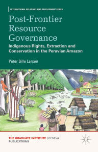 Title: Post-frontier Resource Governance: Indigenous Rights, Extraction and Conservation in the Peruvian Amazon, Author: P. Larsen