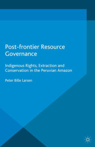 Title: Post-frontier Resource Governance: Indigenous Rights, Extraction and Conservation in the Peruvian Amazon, Author: P. Larsen