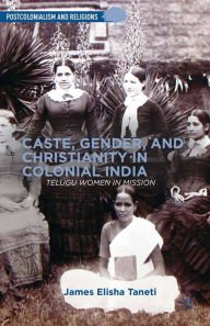 Title: Caste, Gender, and Christianity in Colonial India: Telugu Women in Mission, Author: J. Taneti