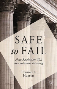 Title: Safe to Fail: How Resolution Will Revolutionise Banking, Author: T. Huertas