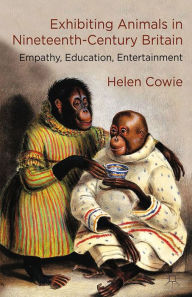 Title: Exhibiting Animals in Nineteenth-Century Britain: Empathy, Education, Entertainment, Author: H. Cowie