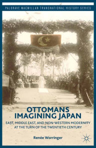 Title: Ottomans Imagining Japan: East, Middle East, and Non-Western Modernity at the Turn of the Twentieth Century, Author: R. Worringer