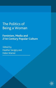 Title: The Politics of Being a Woman: Feminism, Media and 21st Century Popular Culture, Author: H. Savigny