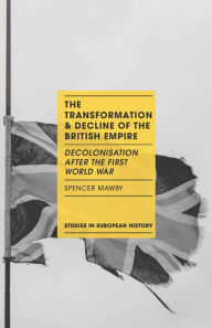 Title: The Transformation and Decline of the British Empire: Decolonisation After the First World War, Author: Spencer Mawby