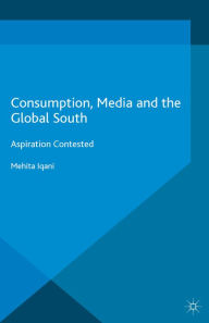 Title: Consumption, Media and the Global South: Aspiration Contested, Author: Mehita Iqani